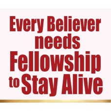 EVERY BELIEVER NEEDS FELLOWSHIP TO STAY ALIVE EVERY BELIEVER NEEDS FELLOWSHIP TO STAY ALIVE